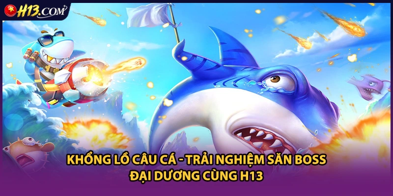Khổng Lồ Câu Cá - Trải Nghiệm Săn Boss Đại Dương Cùng H13